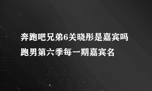 奔跑吧兄弟6关晓彤是嘉宾吗 跑男第六季每一期嘉宾名