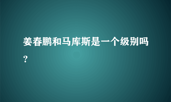 姜春鹏和马库斯是一个级别吗？