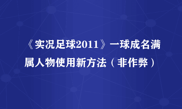 《实况足球2011》一球成名满属人物使用新方法（非作弊）