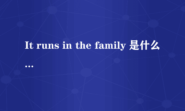 It runs in the family 是什么意思呢？1那个东西在他家到处跑。2他家人都那样儿！3那个东西都跑进他家