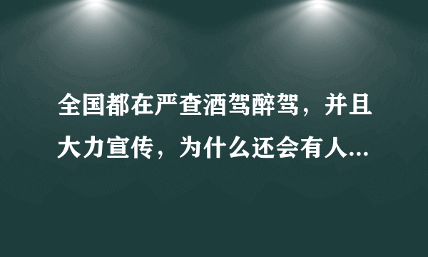 全国都在严查酒驾醉驾，并且大力宣传，为什么还会有人顶风酒驾，各位亲怎么看？