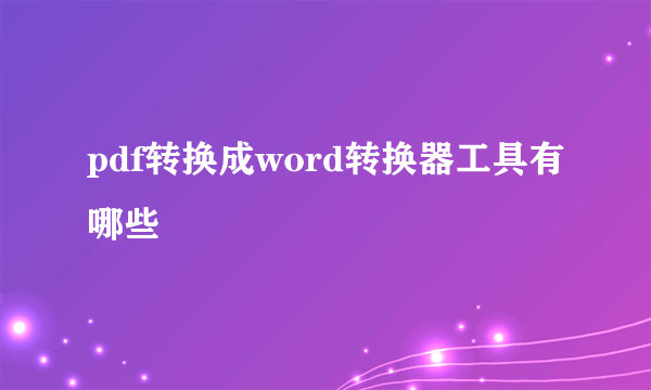 pdf转换成word转换器工具有哪些