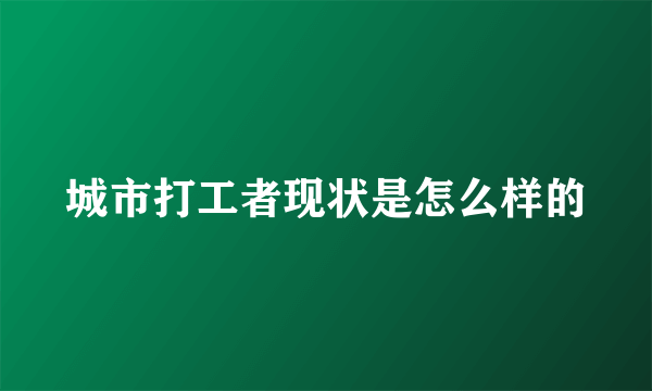 城市打工者现状是怎么样的