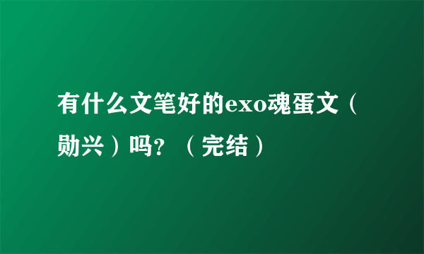 有什么文笔好的exo魂蛋文（勋兴）吗？（完结）