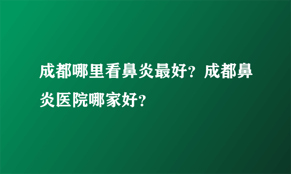 成都哪里看鼻炎最好？成都鼻炎医院哪家好？