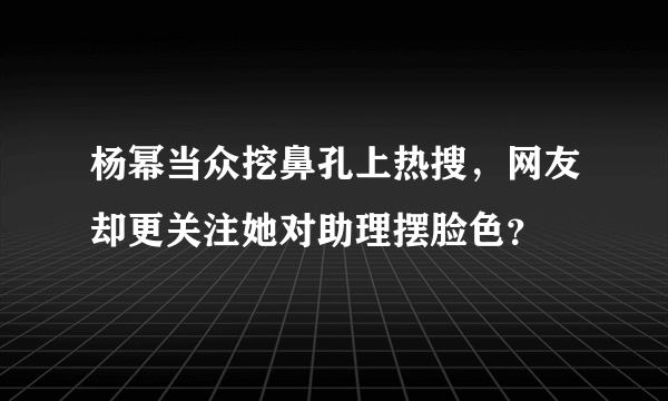 杨幂当众挖鼻孔上热搜，网友却更关注她对助理摆脸色？