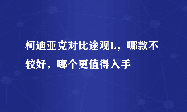 柯迪亚克对比途观L，哪款不较好，哪个更值得入手