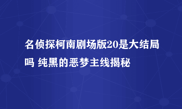 名侦探柯南剧场版20是大结局吗 纯黑的恶梦主线揭秘