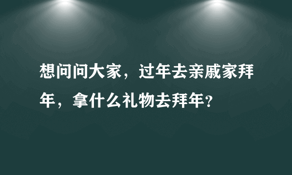 想问问大家，过年去亲戚家拜年，拿什么礼物去拜年？