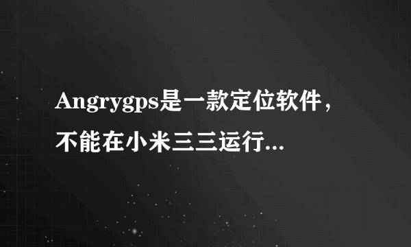 Angrygps是一款定位软件，不能在小米三三运行，有谁会优化适配？让它能在电信版米三上用。