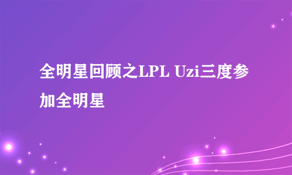 全明星回顾之LPL Uzi三度参加全明星