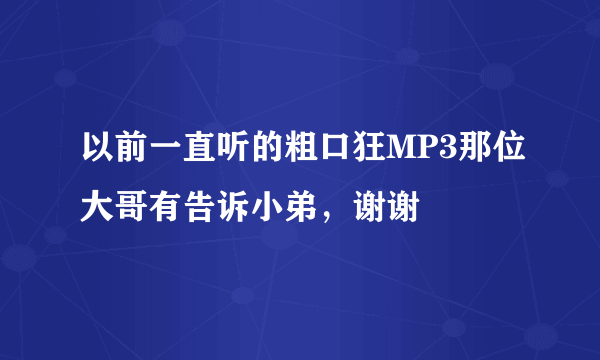 以前一直听的粗口狂MP3那位大哥有告诉小弟，谢谢