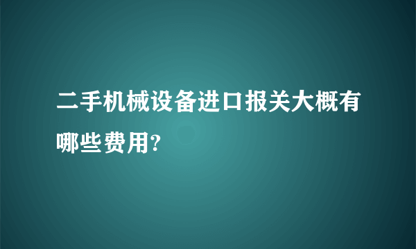 二手机械设备进口报关大概有哪些费用?