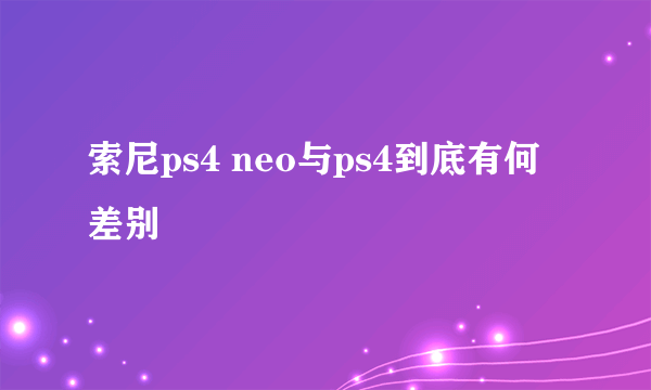 索尼ps4 neo与ps4到底有何差别