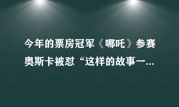 今年的票房冠军《哪吒》参赛奥斯卡被怼“这样的故事一上午写出三个”，你怎么看？