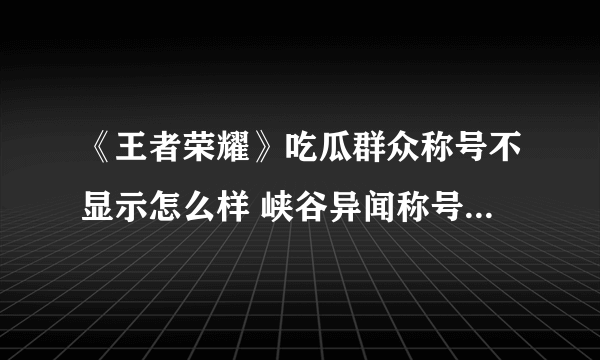 《王者荣耀》吃瓜群众称号不显示怎么样 峡谷异闻称号显示异常说明