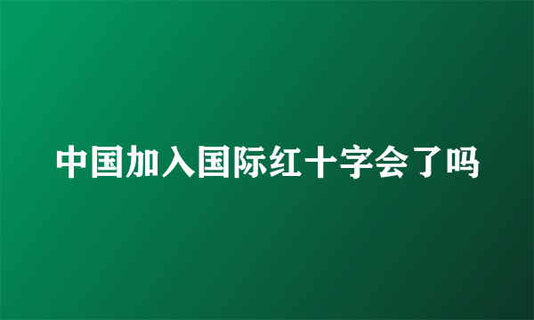 中国加入国际红十字会了吗