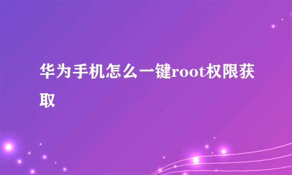 华为手机怎么一键root权限获取