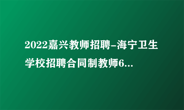 2022嘉兴教师招聘-海宁卫生学校招聘合同制教师6名公告
