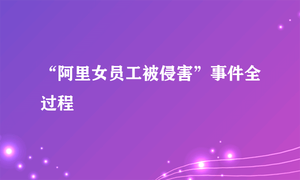 “阿里女员工被侵害”事件全过程