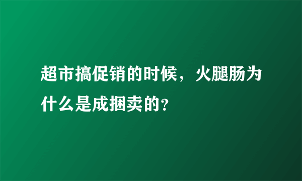 超市搞促销的时候，火腿肠为什么是成捆卖的？