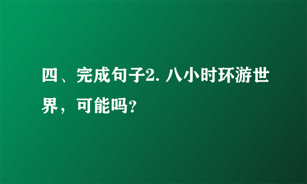 四、完成句子2. 八小时环游世界，可能吗？