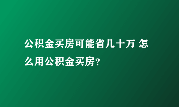 公积金买房可能省几十万 怎么用公积金买房？