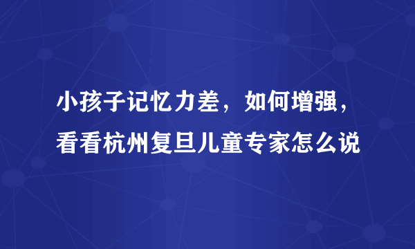 小孩子记忆力差，如何增强，看看杭州复旦儿童专家怎么说