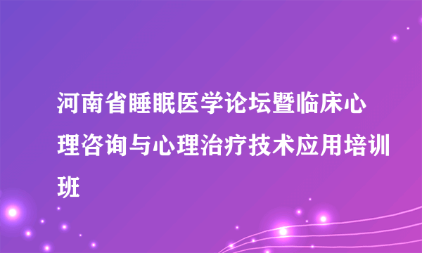 河南省睡眠医学论坛暨临床心理咨询与心理治疗技术应用培训班