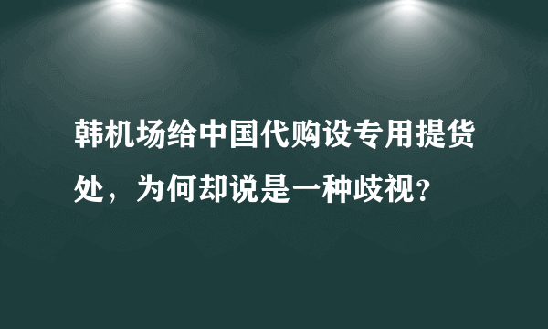 韩机场给中国代购设专用提货处，为何却说是一种歧视？