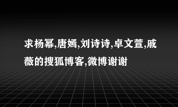 求杨幂,唐嫣,刘诗诗,卓文萱,戚薇的搜狐博客,微博谢谢