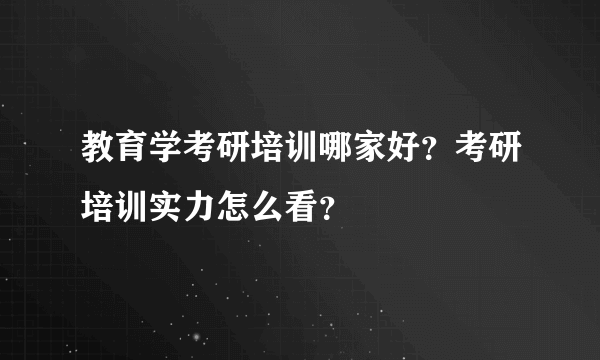 教育学考研培训哪家好？考研培训实力怎么看？