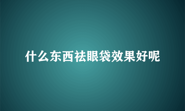 什么东西祛眼袋效果好呢