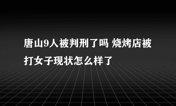 唐山9人被判刑了吗 烧烤店被打女子现状怎么样了