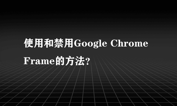 使用和禁用Google Chrome Frame的方法？