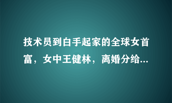 技术员到白手起家的全球女首富，女中王健林，离婚分给老公200亿