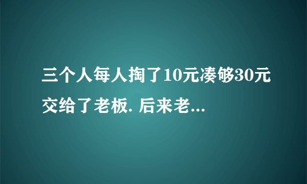 三个人每人掏了10元凑够30元交给了老板. 后来老板说今天优惠只要25元就够了, 拿出5元命令服务