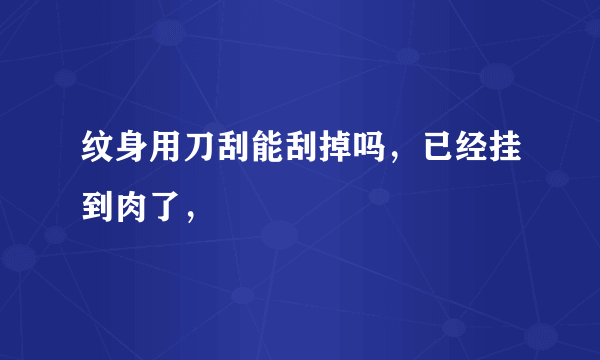 纹身用刀刮能刮掉吗，已经挂到肉了，