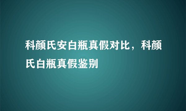 科颜氏安白瓶真假对比，科颜氏白瓶真假鉴别