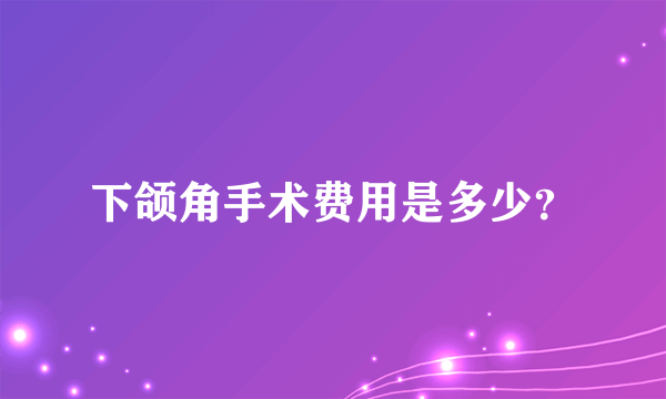 下颌角手术费用是多少？