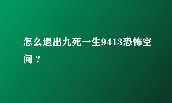 怎么退出九死一生9413恐怖空间 ?