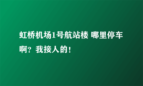 虹桥机场1号航站楼 哪里停车啊？我接人的！