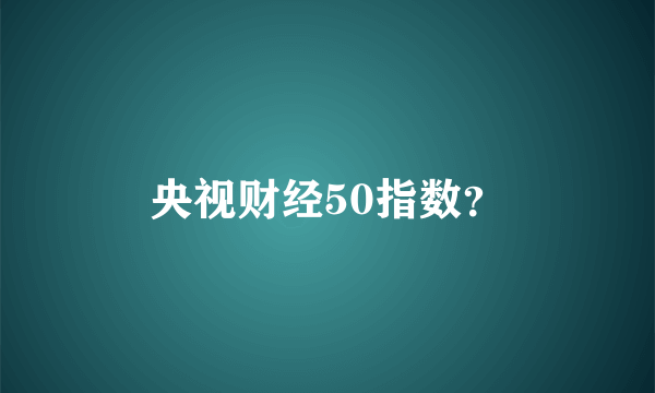 央视财经50指数？