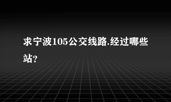 求宁波105公交线路.经过哪些站？