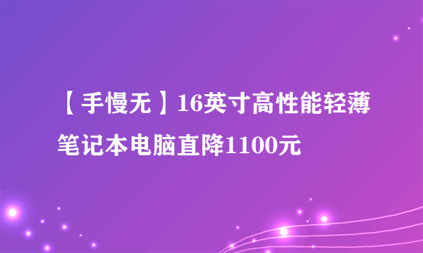 【手慢无】16英寸高性能轻薄笔记本电脑直降1100元