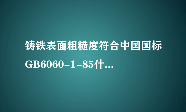 铸铁表面粗糙度符合中国国标GB6060-1-85什么意思？