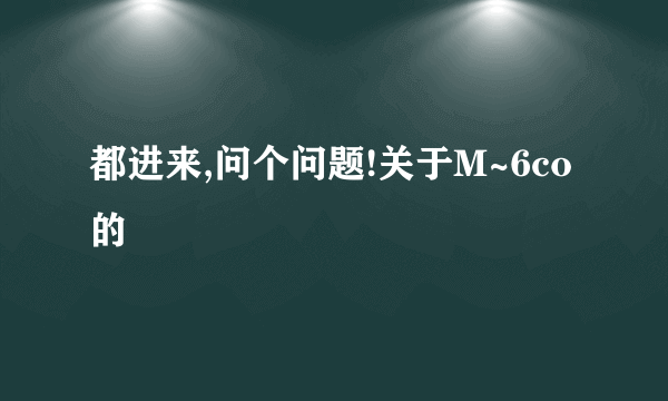 都进来,问个问题!关于M~6co的