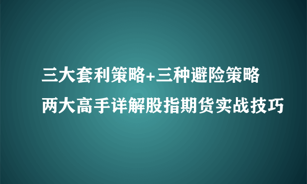 三大套利策略+三种避险策略两大高手详解股指期货实战技巧