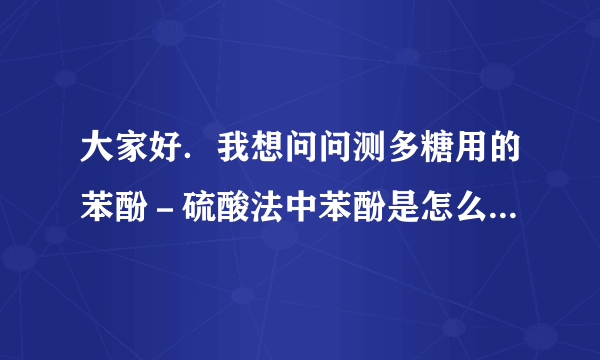 大家好．我想问问测多糖用的苯酚－硫酸法中苯酚是怎么样配制的．好象有很多不同的说法．