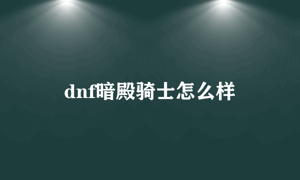 dnf暗殿骑士怎么样